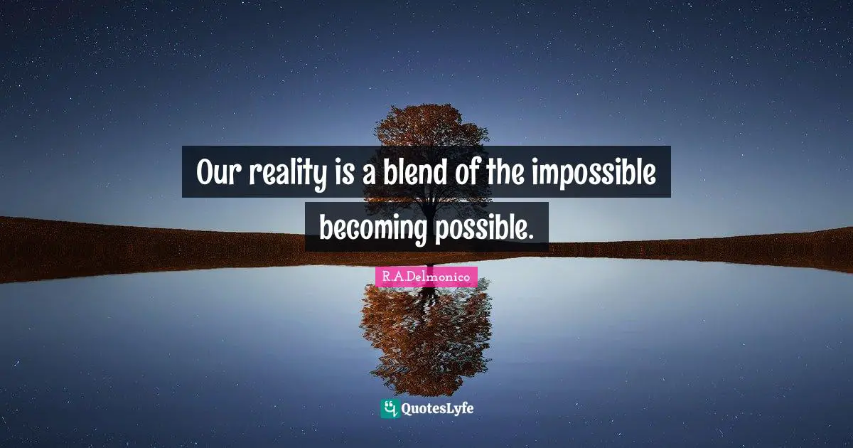 Our reality is a blend of the impossible becoming possible.