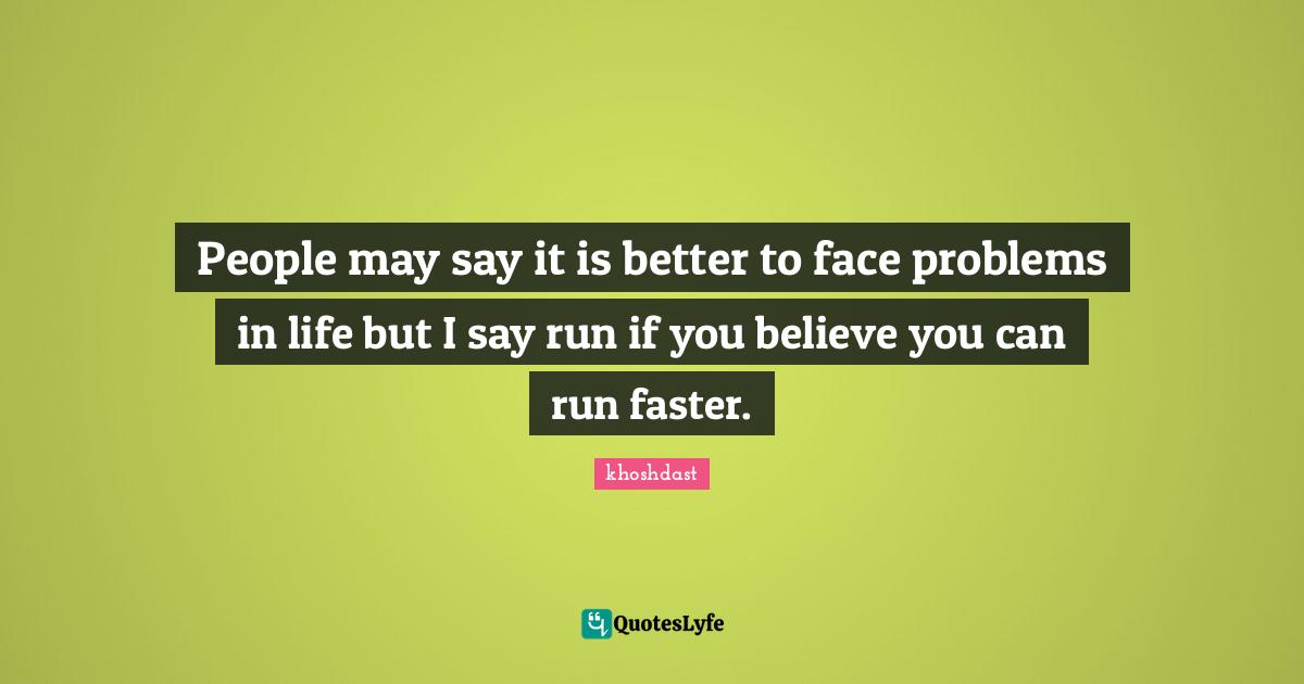 People may say it is better to face problems in life but I say run if you believe you can run faster.