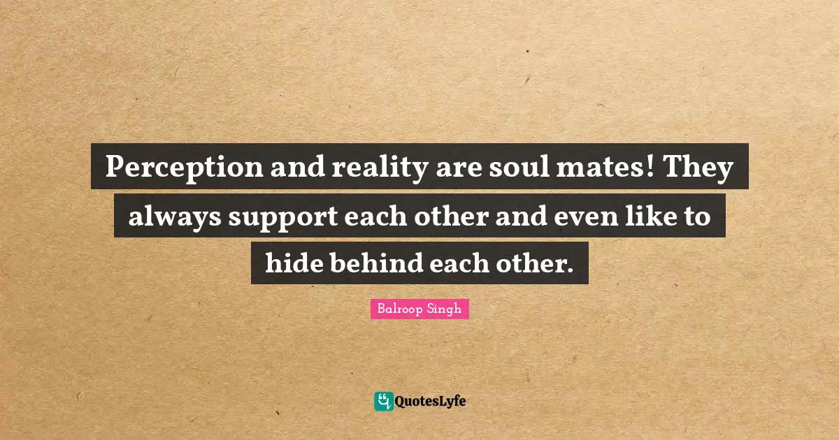 Perception and reality are soul mates! They always support each other and even like to hide behind each other.