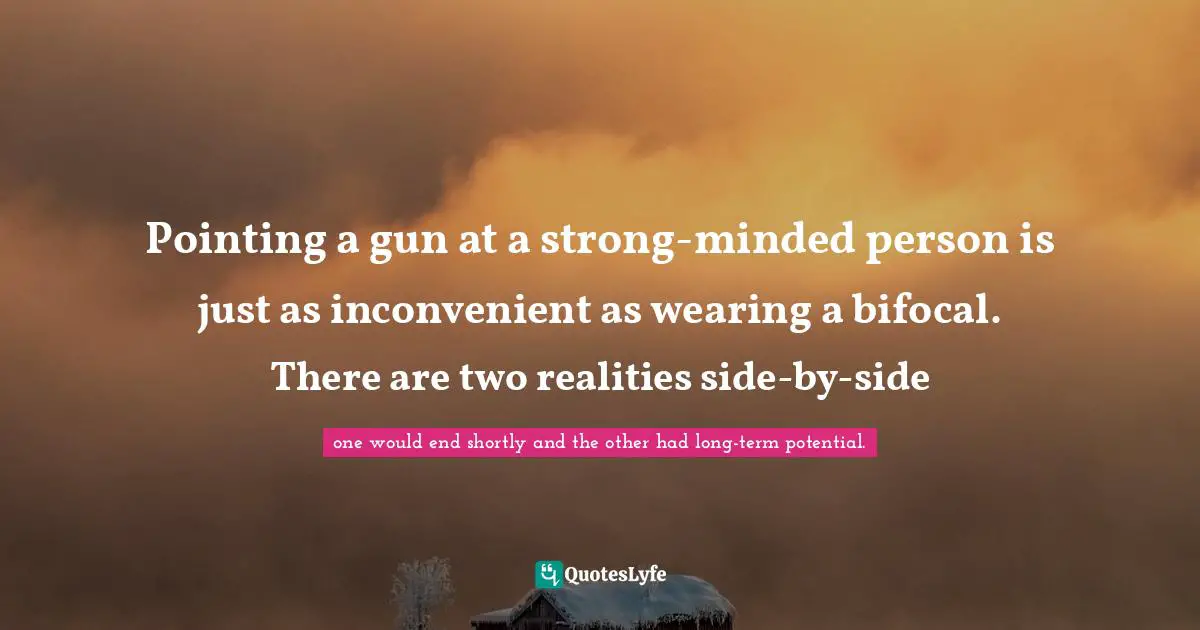 Pointing a gun at a strong-minded person is just as inconvenient as wearing a bifocal. There are two realities side-by-side