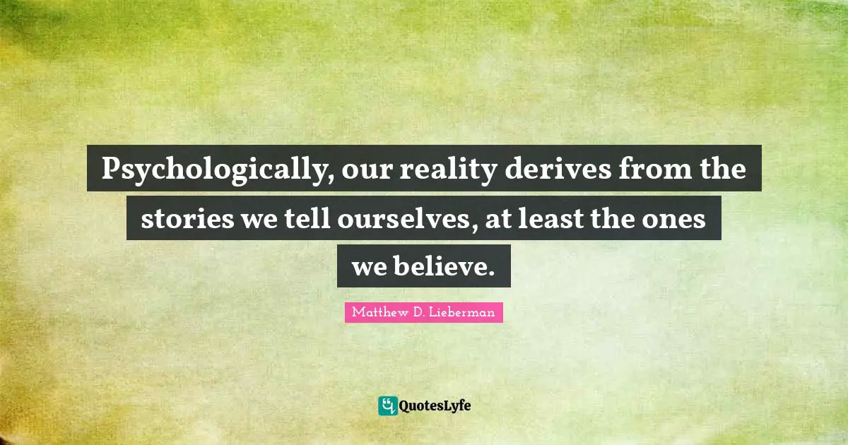 Psychologically, our reality derives from the stories we tell ourselves, at least the ones we believe.