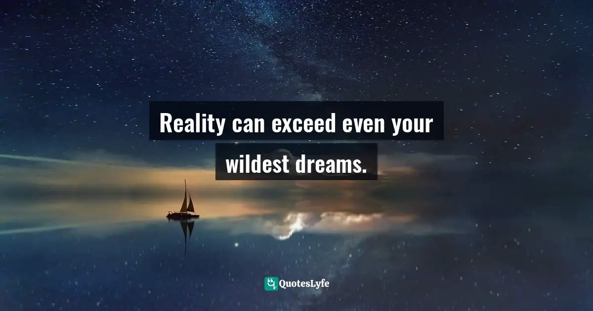 Reality can exceed even your wildest dreams.