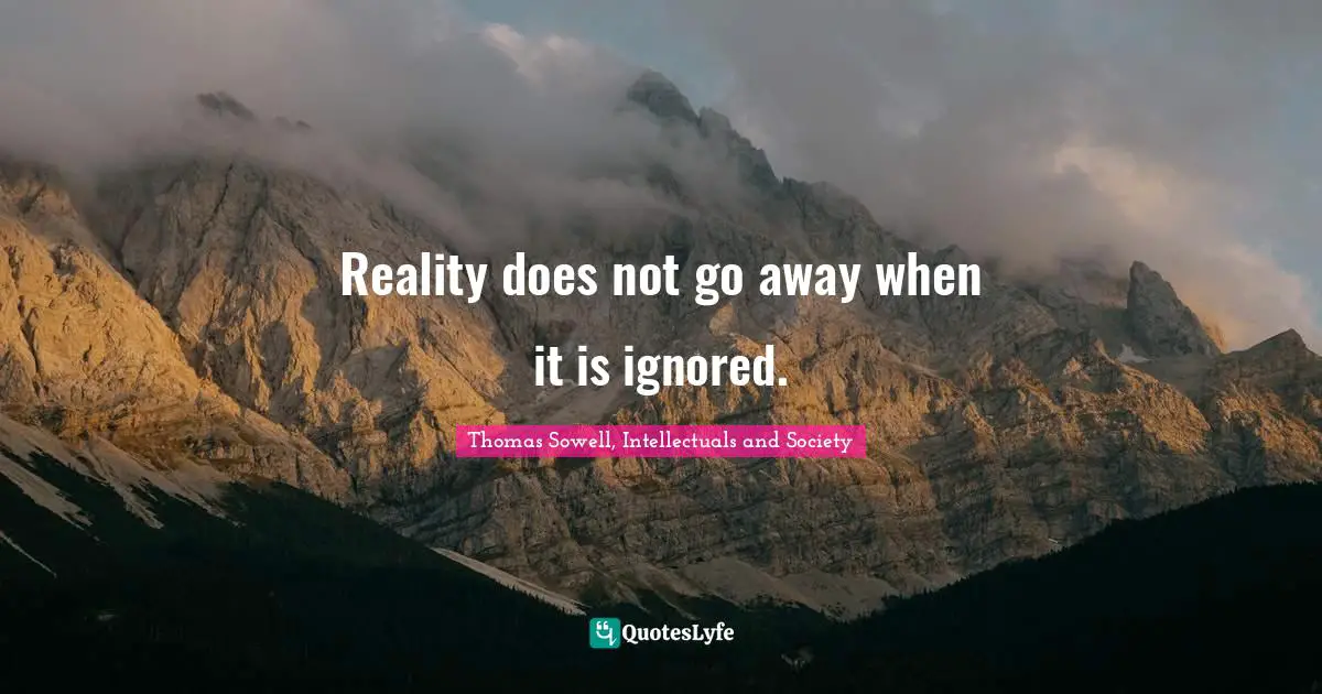 Thomas Sowell, Intellectuals And Society Quotes: "Reality does not go away when it is ignored."
