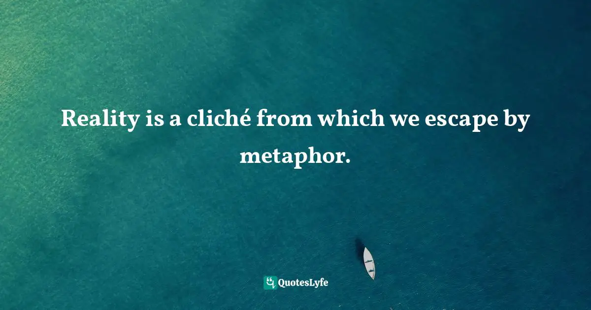Reality is a cliché from which we escape by metaphor.