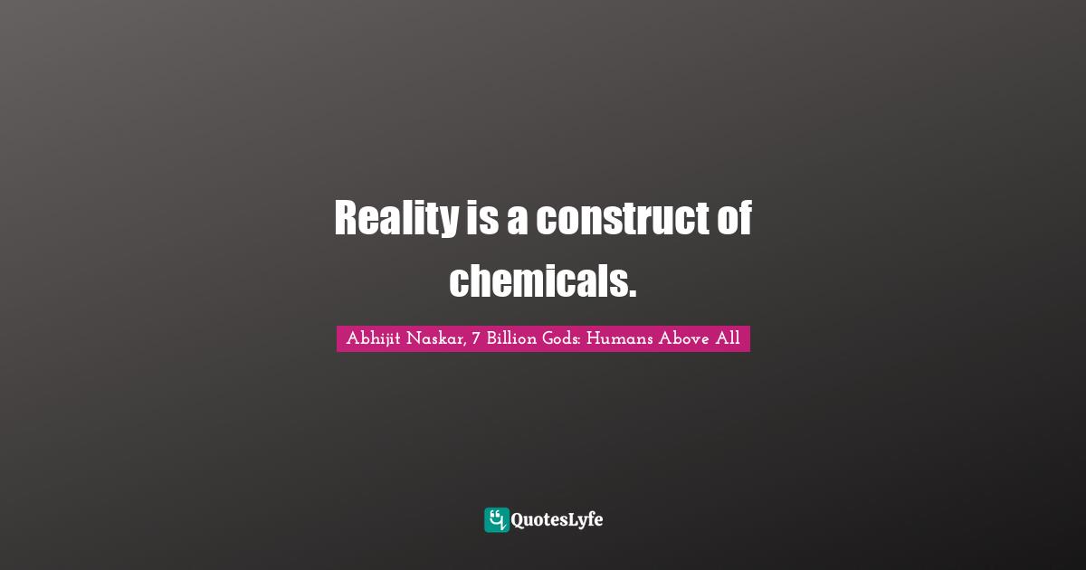 Reality is a construct of chemicals.