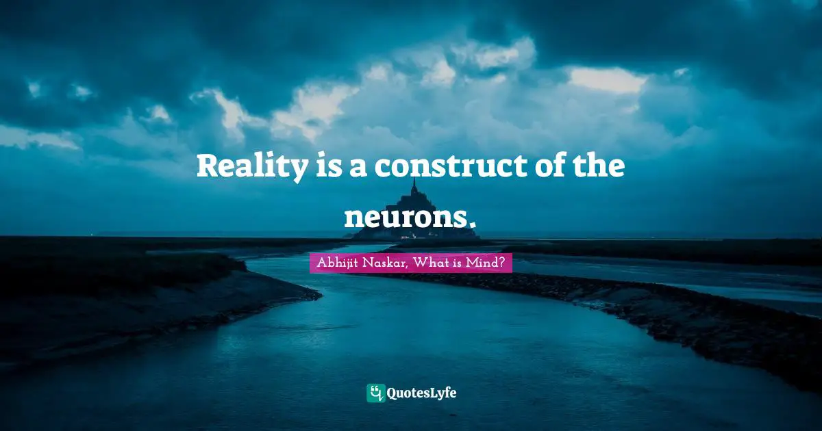 Abhijit Naskar, What is Mind? Quotes: Reality is a construct of the neurons.