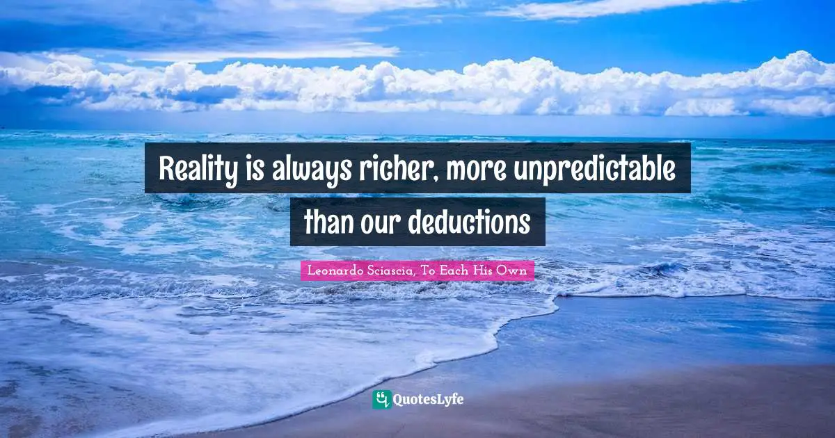 Reality is always richer, more unpredictable than our deductions