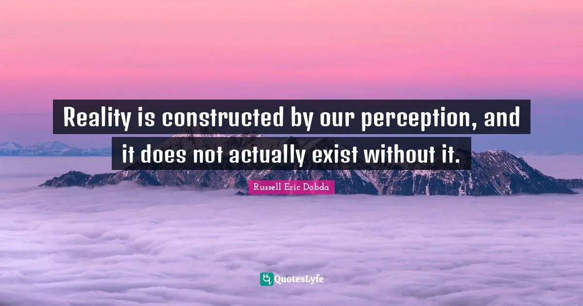 Reality is constructed by our perception, and it does not actually exist without it.