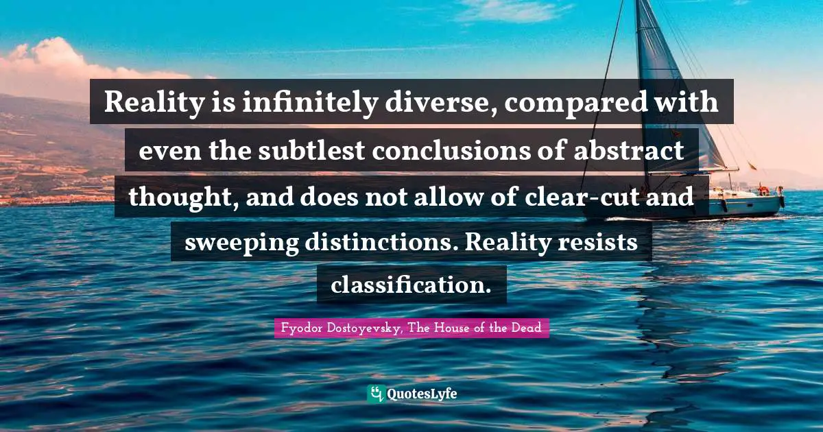 Reality is infinitely diverse, compared with even the subtlest conclusions of abstract thought, and does not allow of clear-cut and sweeping distinctions. Reality resists classification.