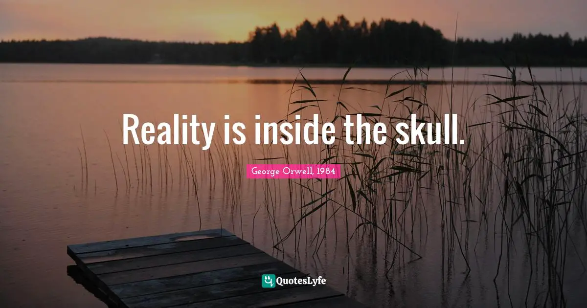 George Orwell, 1984 Quotes: Reality is inside the skull.