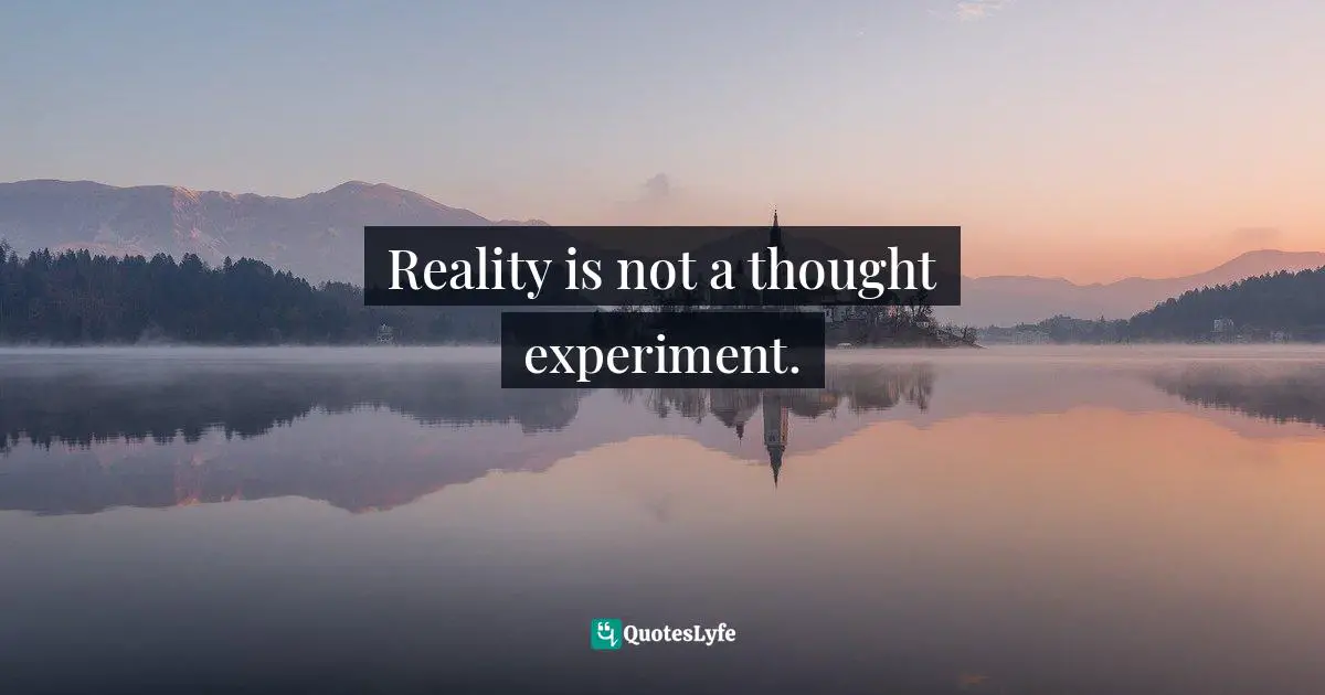 Reality is not a thought experiment.