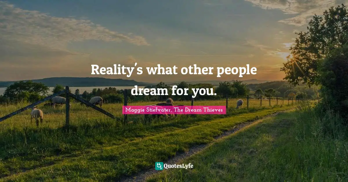 Reality's what other people dream for you.
