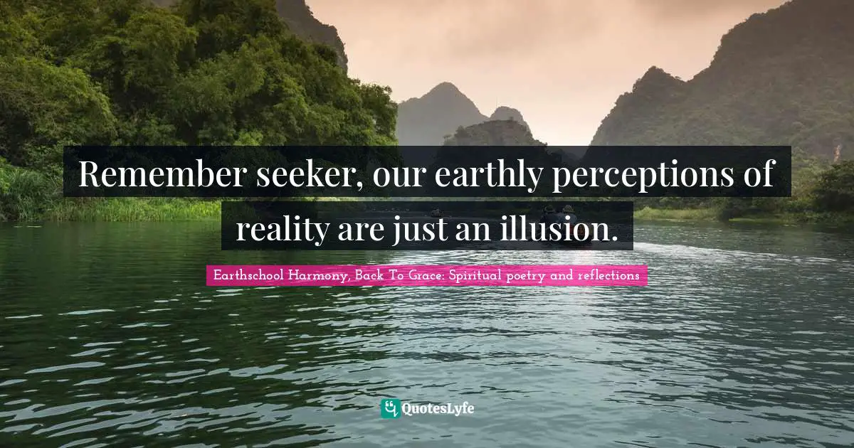 Remember seeker, our earthly perceptions of reality are just an illusion.