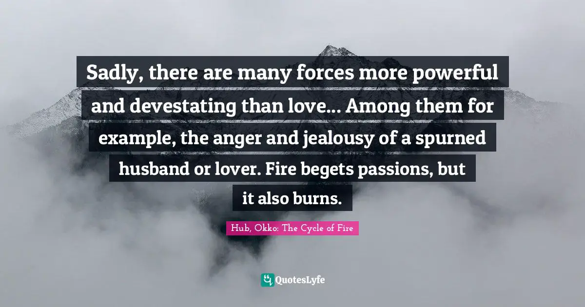 Sadly, there are many forces more powerful and devestating than love... Among them for example, the anger and jealousy of a spurned husband or lover. Fire begets passions, but it also burns.