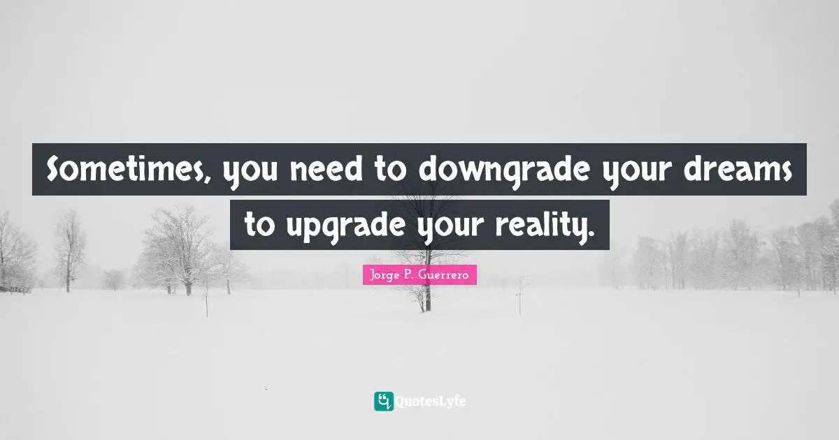 Sometimes, you need to downgrade your dreams to upgrade your reality.