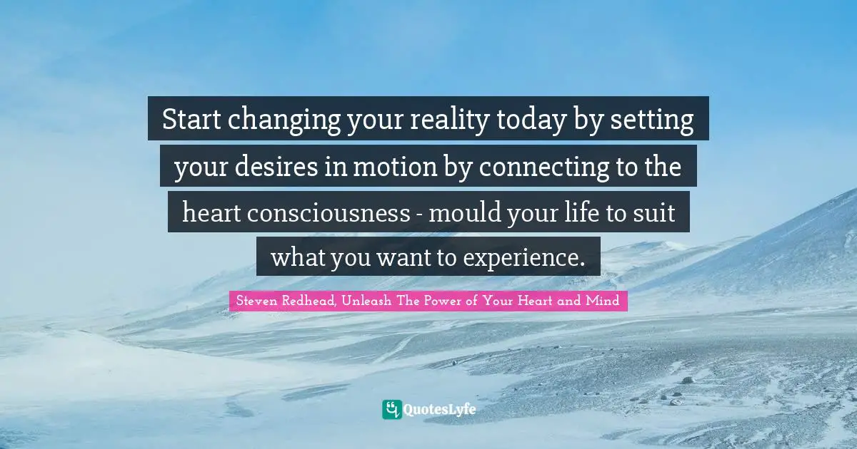 Start changing your reality today by setting your desires in motion by connecting to the heart consciousness - mould your life to suit what you want to experience.
