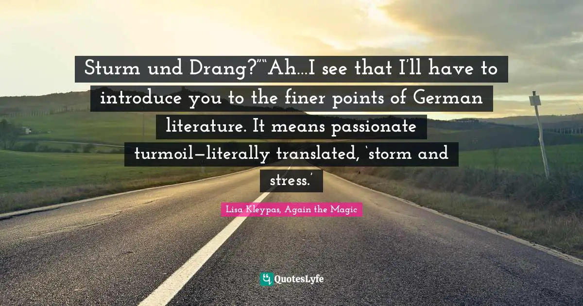 Sturm und Drang?”“Ah…I see that I’ll have to introduce you to the finer points of German literature. It means passionate turmoil—literally translated, ‘storm and stress.’