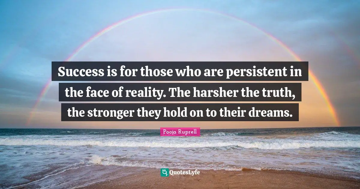 Success is for those who are persistent in the face of reality. The harsher the truth, the stronger they hold on to their dreams.