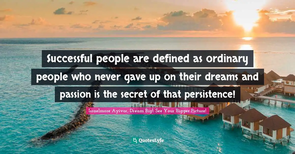 Successful people are defined as ordinary people who never gave up on their dreams and passion is the secret of that persistence!
