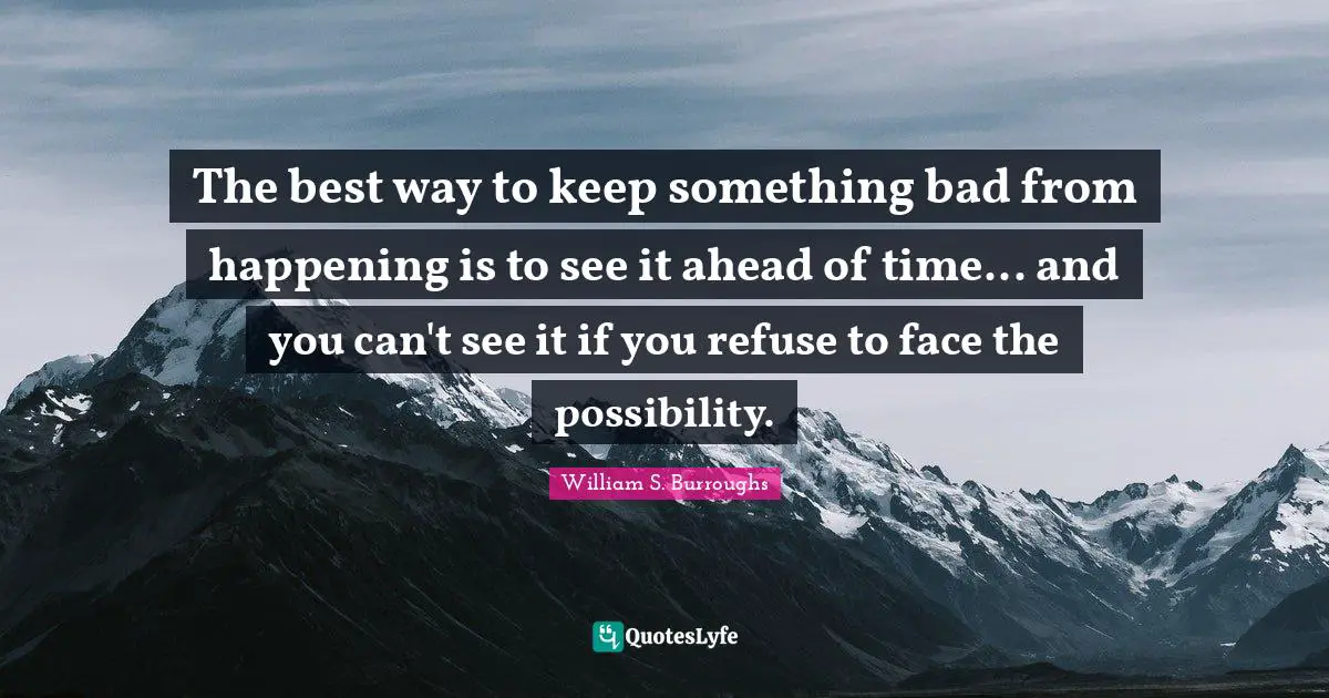 The best way to keep something bad from happening is to see it ahead of time... and you can't see it if you refuse to face the possibility.