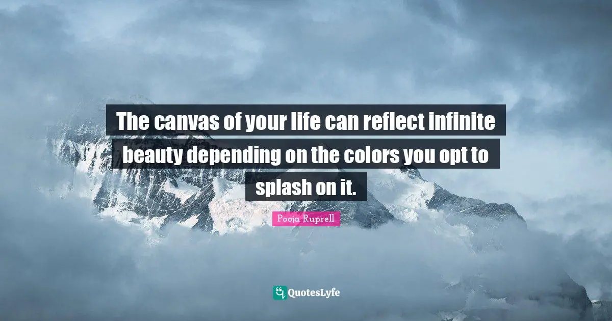 The canvas of your life can reflect infinite beauty depending on the colors you opt to splash on it.