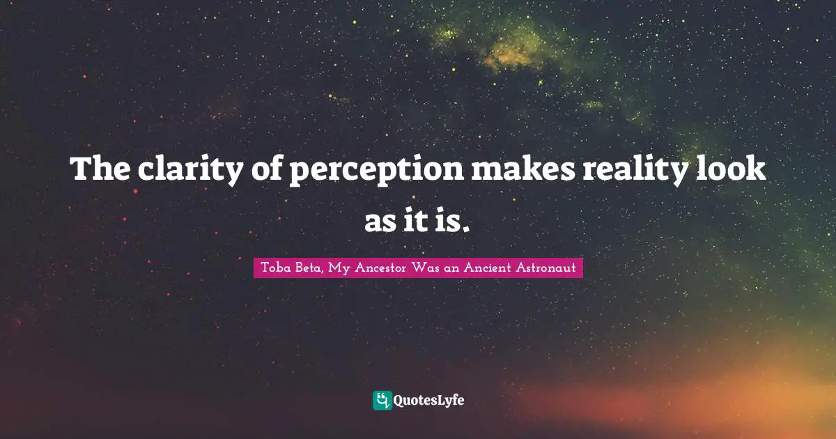 The clarity of perception makes reality look as it is.