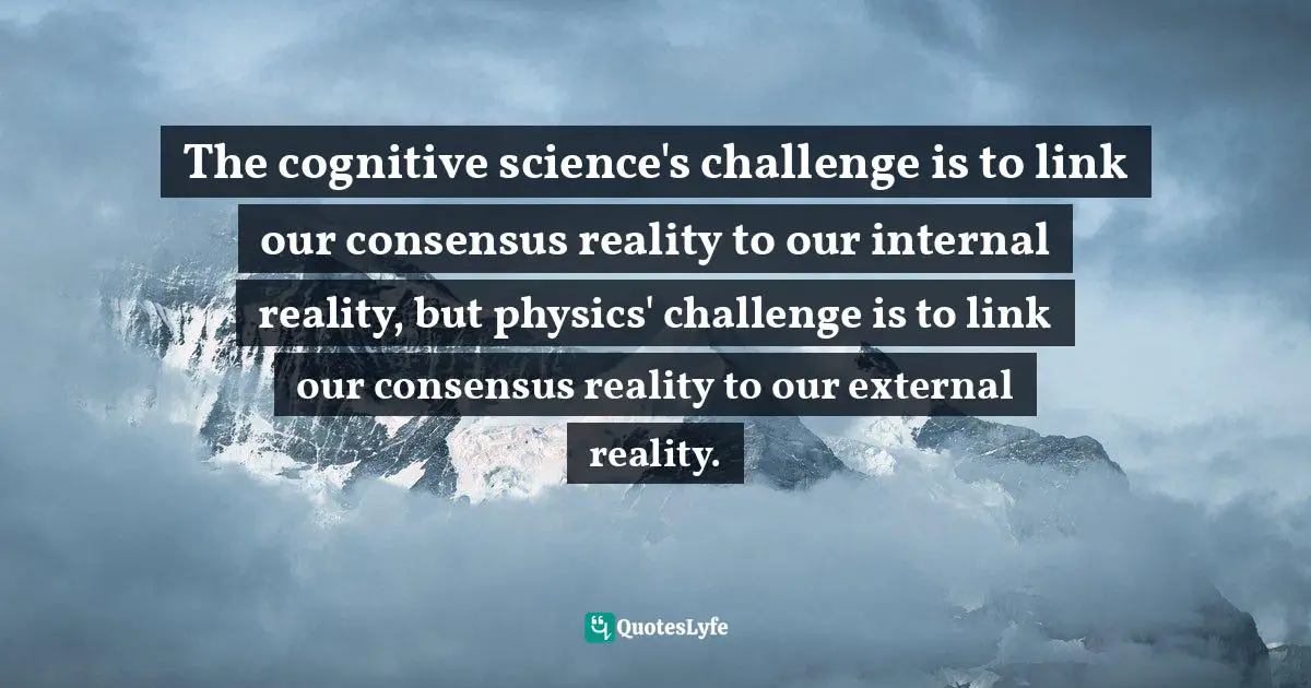The cognitive science's challenge is to link our consensus reality to our internal reality, but physics' challenge is to link our consensus reality to our external reality.
