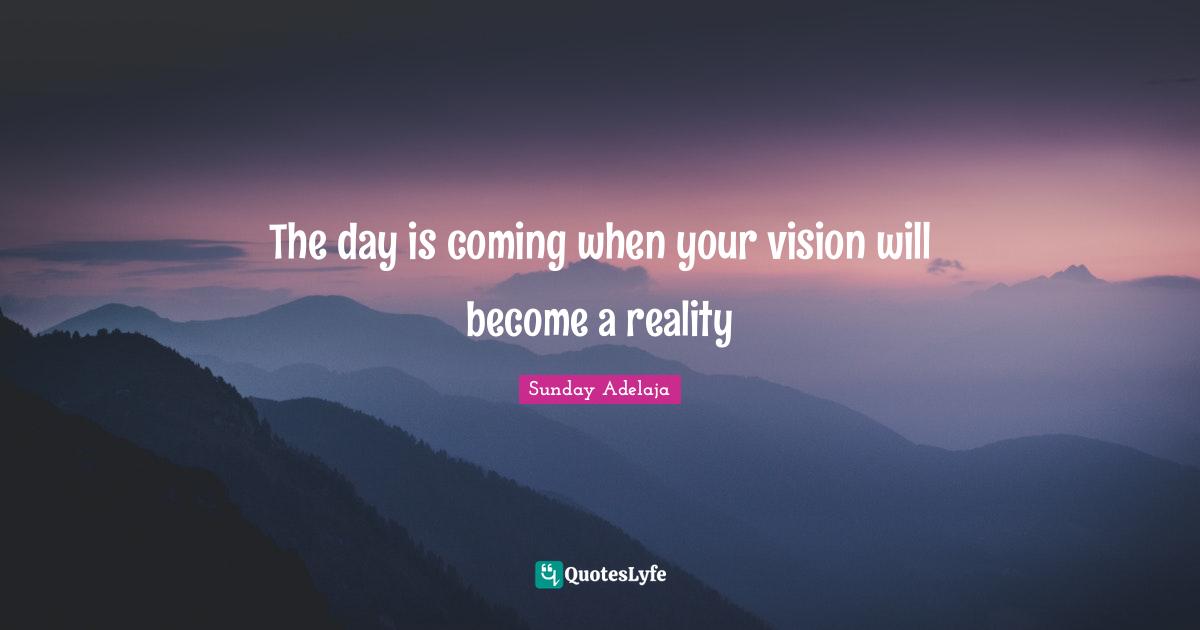 The day is coming when your vision will become a reality