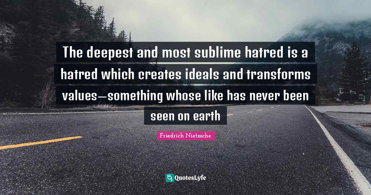 The deepest and most sublime hatred is a hatred which creates ideals a