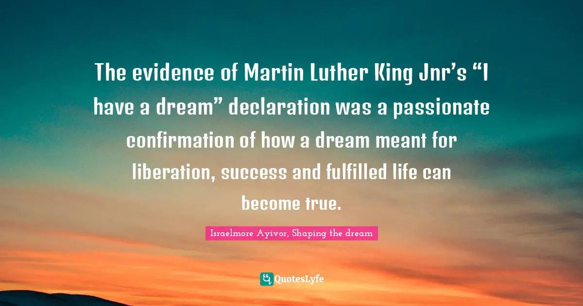 The evidence of Martin Luther King Jnr’s “I have a dream” declaration was a passionate confirmation of how a dream meant for liberation, success and fulfilled life can become true.