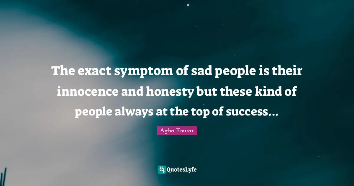 The exact symptom of sad people is their innocence and honesty but these kind of people always at the top of success...
