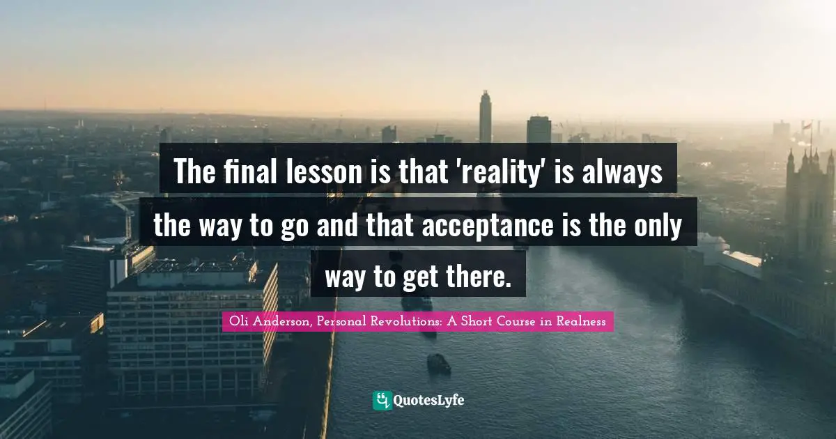 The final lesson is that 'reality' is always the way to go and that acceptance is the only way to get there.