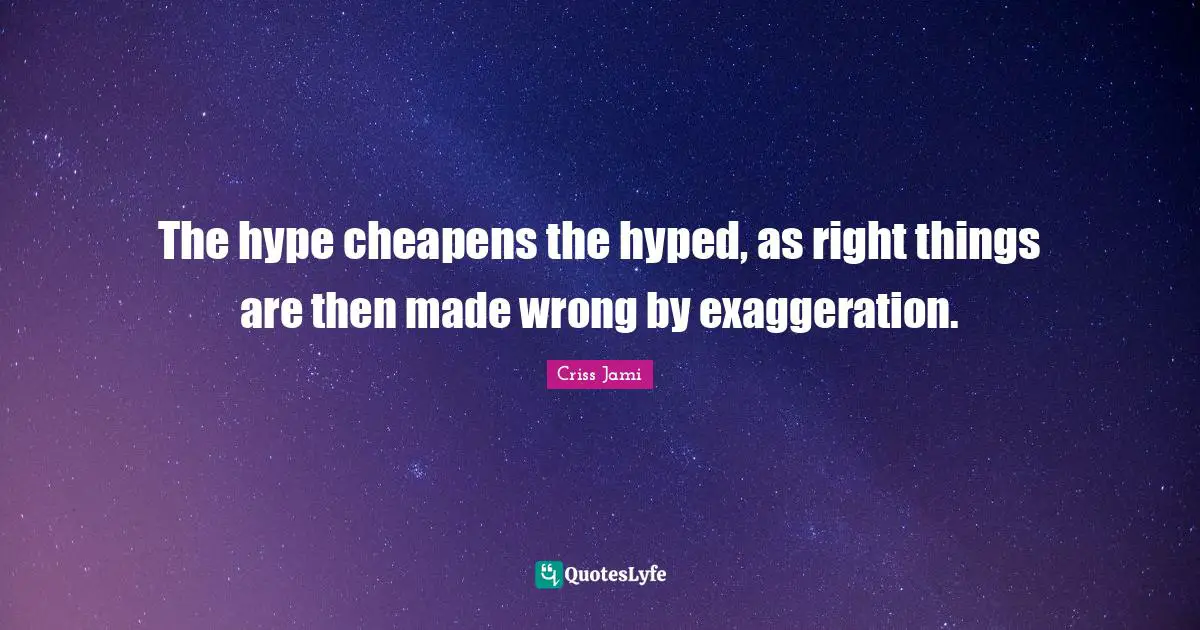 The hype cheapens the hyped, as right things are then made wrong by exaggeration.