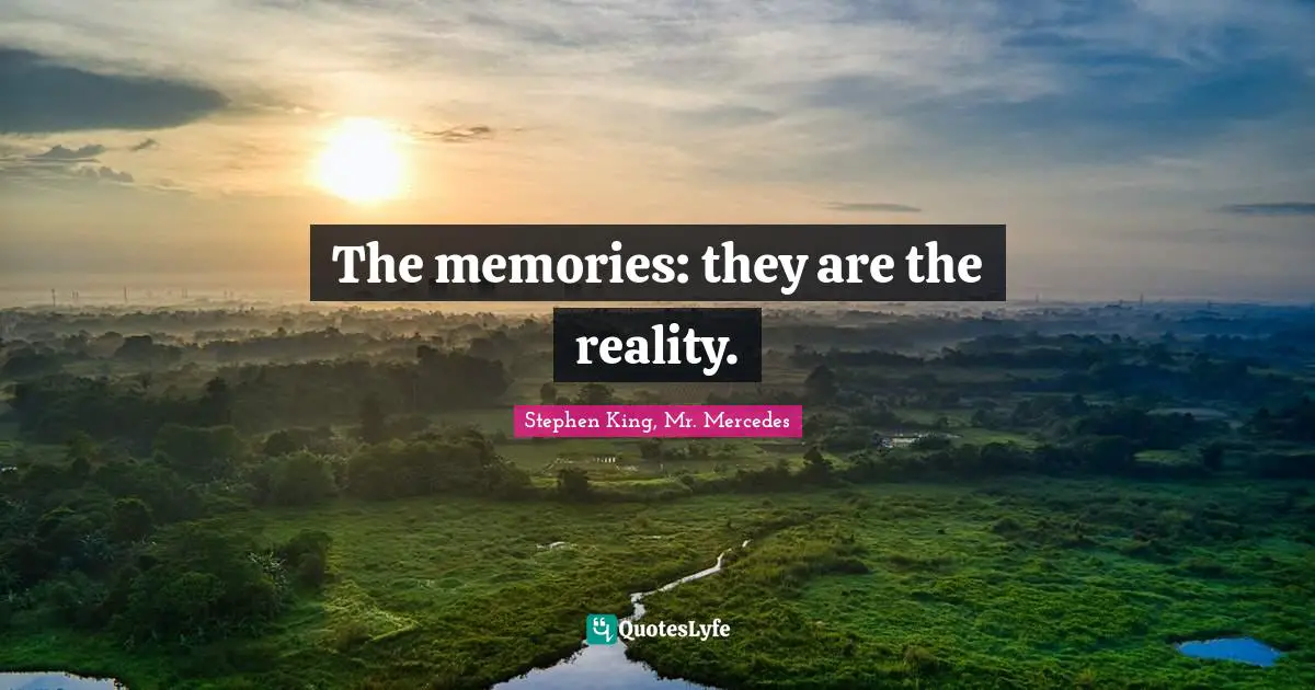 The memories: they are the reality.