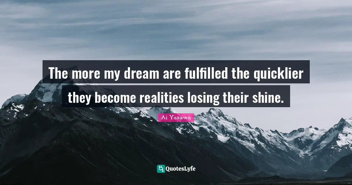 The more my dream are fulfilled the quicklier they become realities losing their shine.