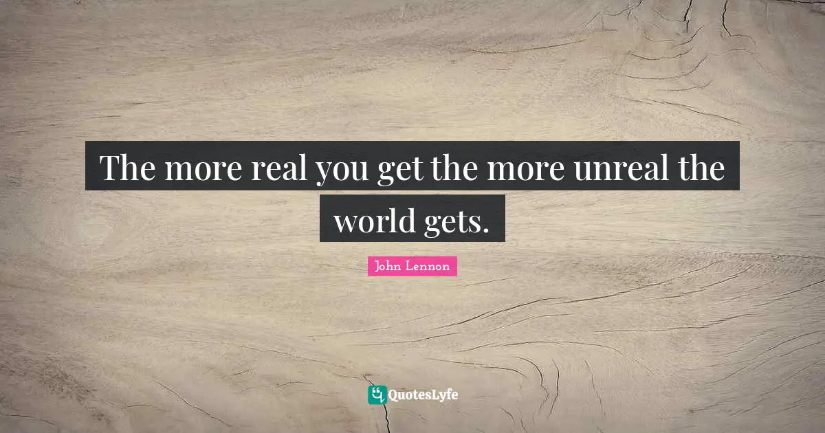 The more real you get the more unreal the world gets.