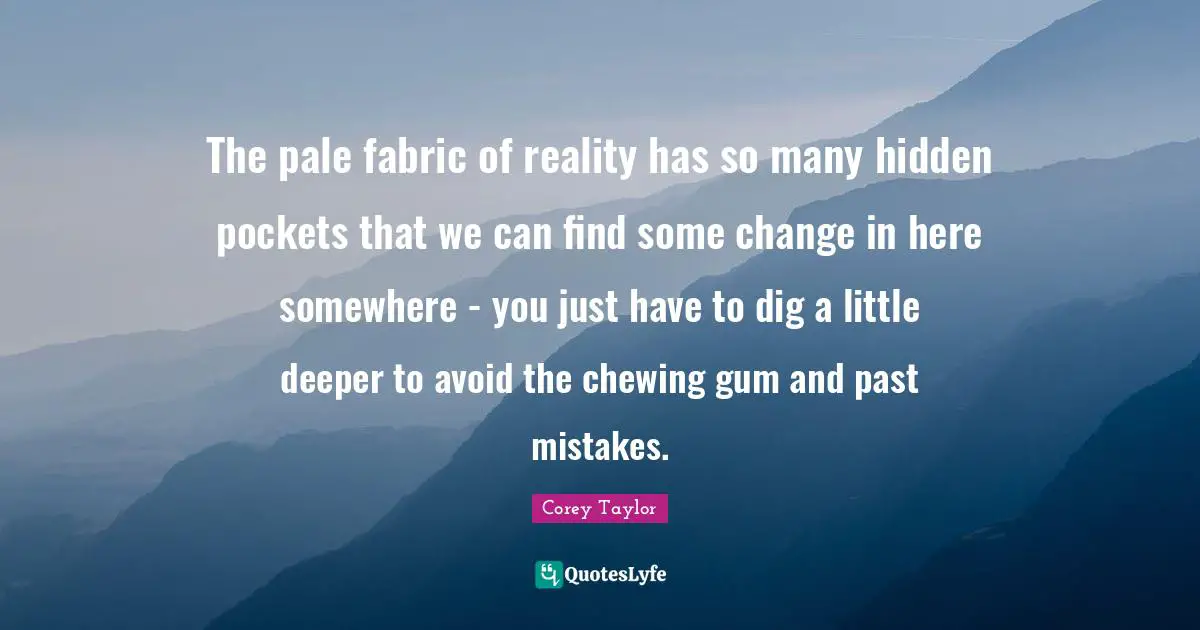 The pale fabric of reality has so many hidden pockets that we can find some change in here somewhere - you just have to dig a little deeper to avoid the chewing gum and past mistakes.