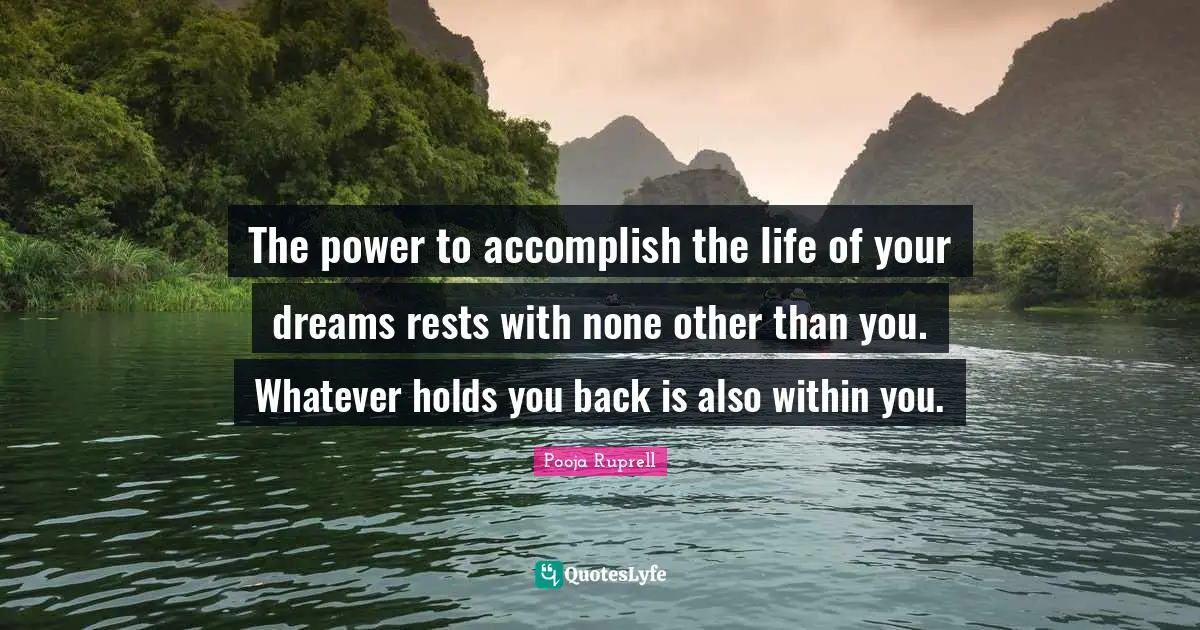 The power to accomplish the life of your dreams rests with none other than you. Whatever holds you back is also within you.
