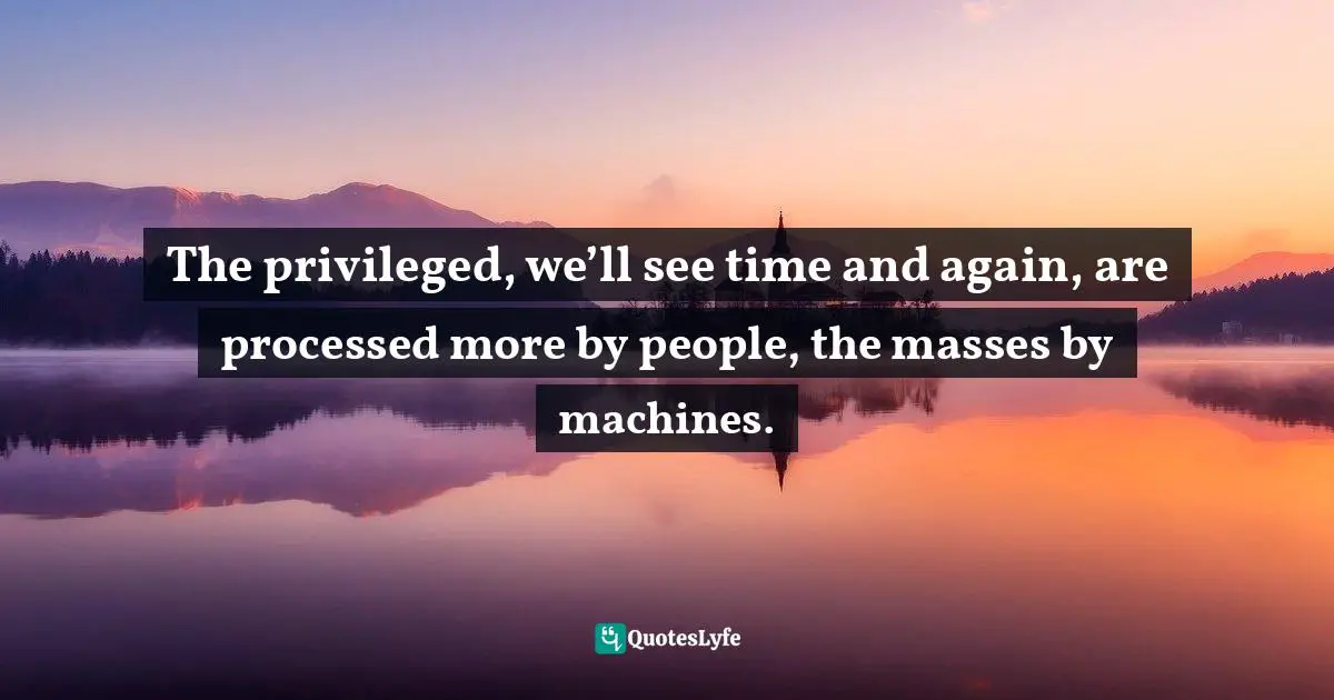 Cathy O'Neil Quotes: "The privileged, we’ll see time and again, are processed more by people, the masses by machines."