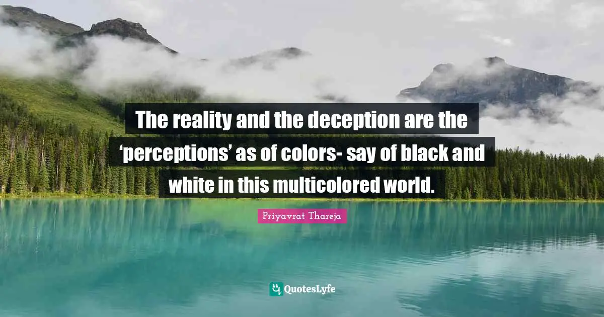 Priyavrat Thareja Quotes: "The reality and the deception are the ‘perceptions’ as of colors- say of black and white in this multicolored world."
