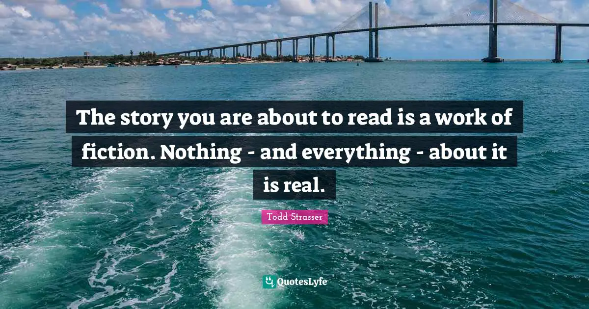 Todd Strasser Quotes: "The story you are about to read is a work of fiction. Nothing - and everything - about it is real."