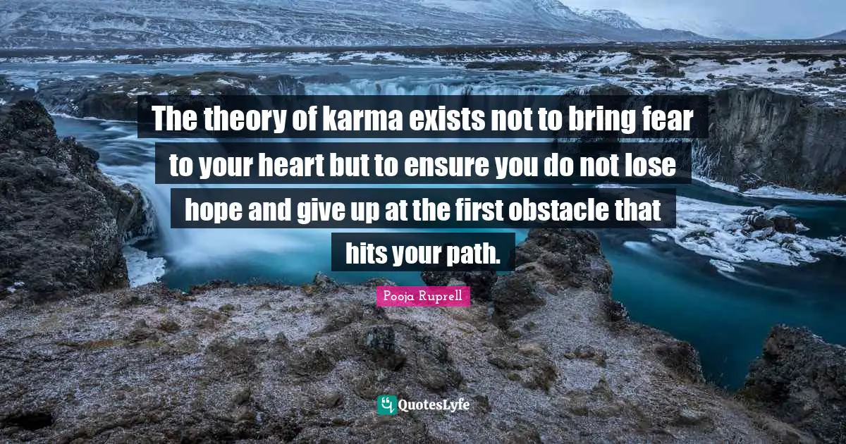 The theory of karma exists not to bring fear to your heart but to ensure you do not lose hope and give up at the first obstacle that hits your path.