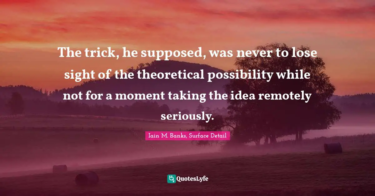 Pragmatism Quotes: "The trick, he supposed, was never to lose sight of the theoretical possibility while not for a moment taking the idea remotely seriously."