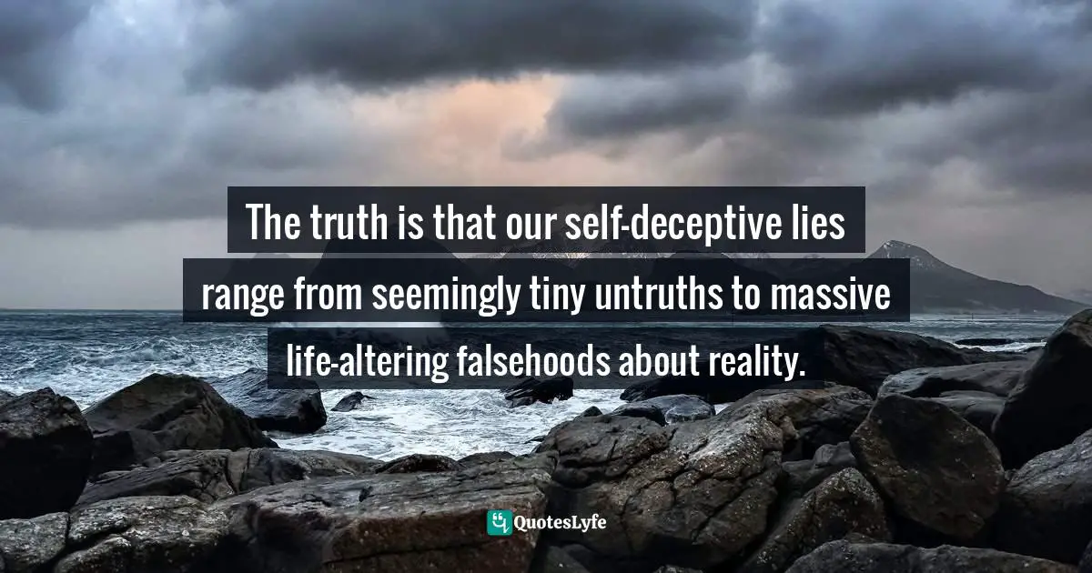 The truth is that our self-deceptive lies range from seemingly tiny untruths to massive life-altering falsehoods about reality.