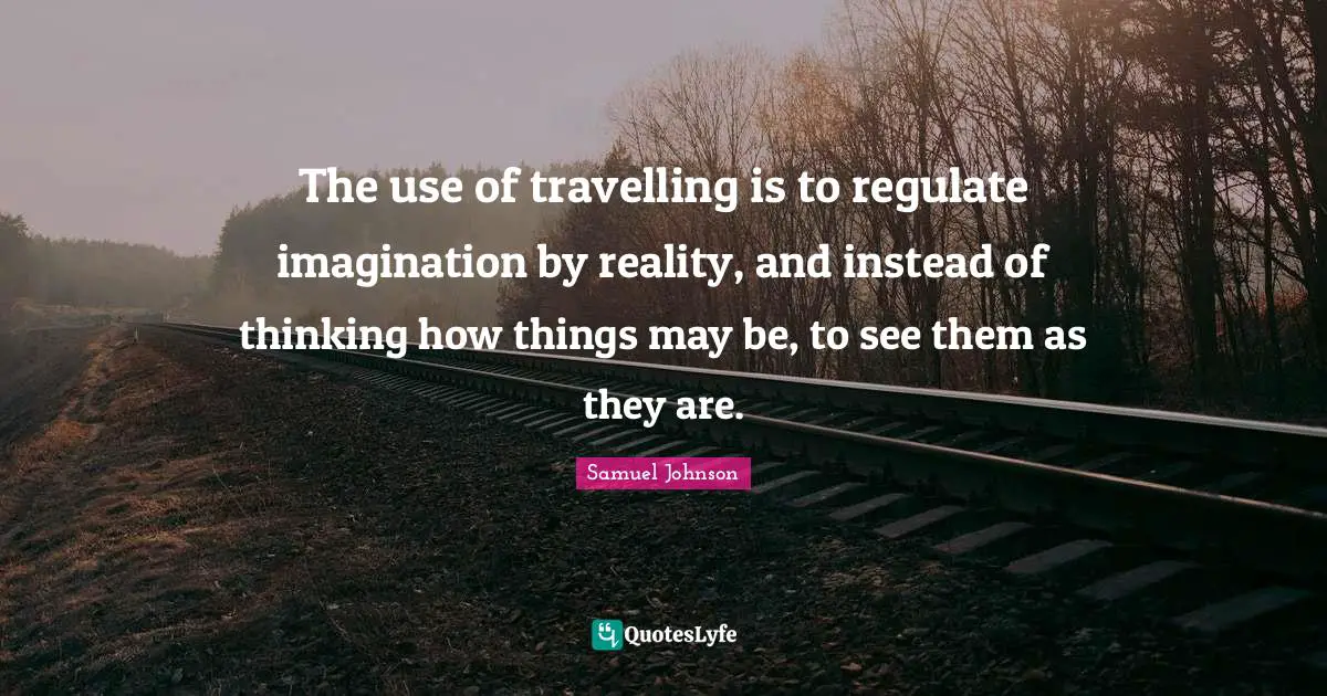 The use of travelling is to regulate imagination by reality, and instead of thinking how things may be, to see them as they are.