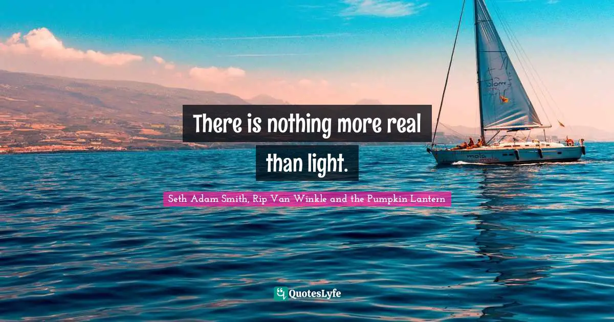 There is nothing more real than light.