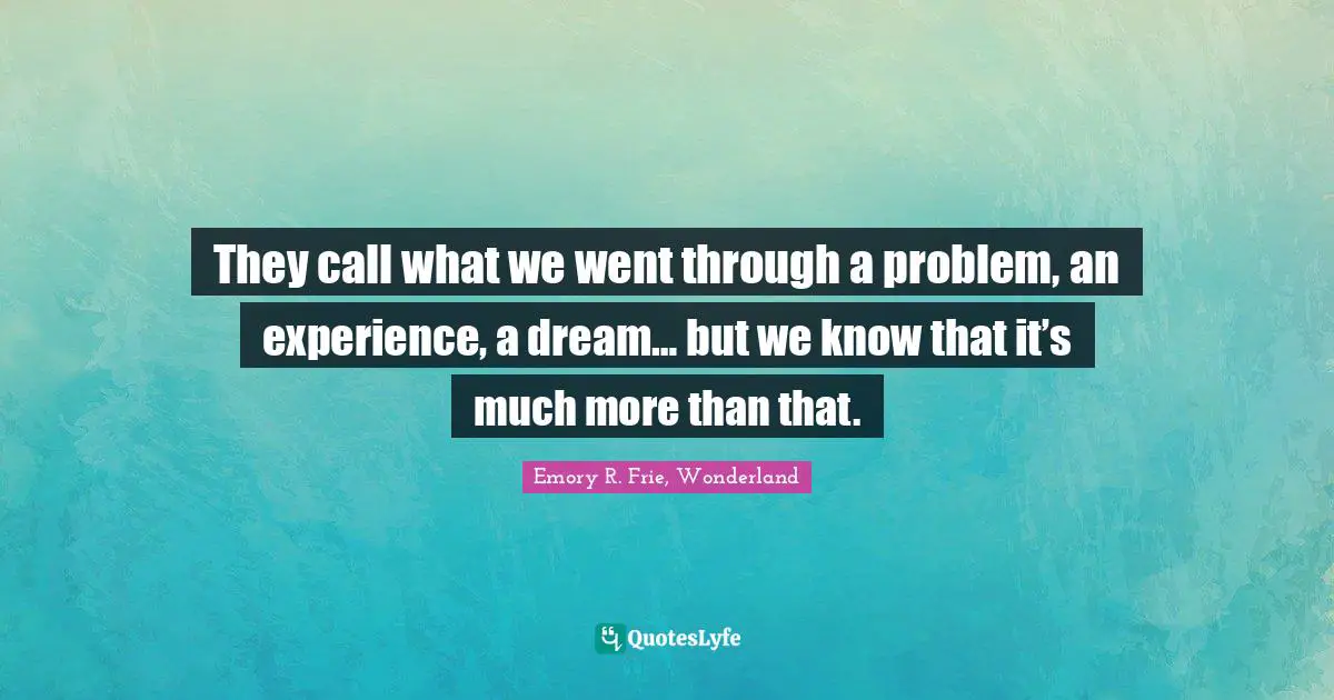 They call what we went through a problem, an experience, a dream… but we know that it’s much more than that.