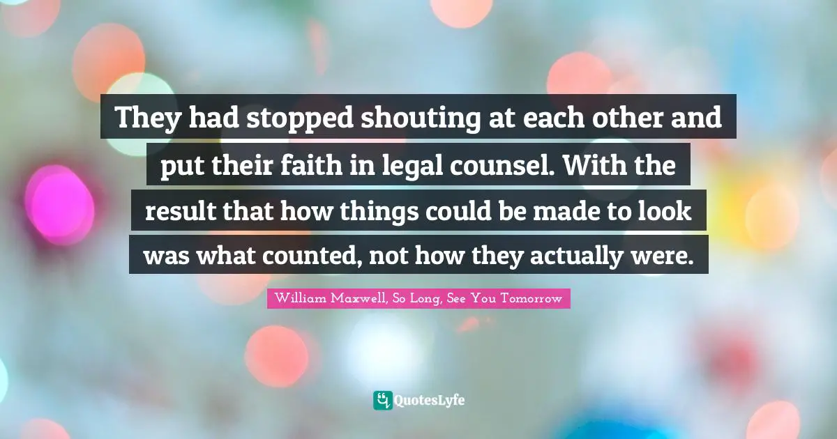 They had stopped shouting at each other and put their faith in legal counsel. With the result that how things could be made to look was what counted, not how they actually were.