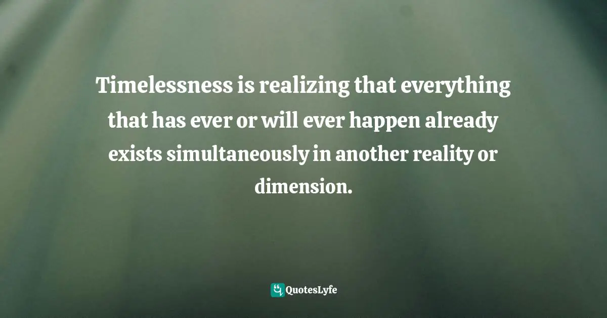 Timelessness is realizing that everything that has ever or will ever happen already exists simultaneously in another reality or dimension.