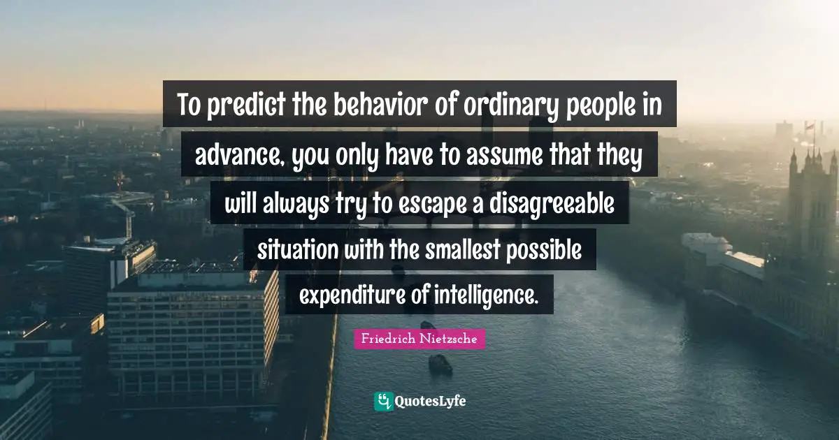 To predict the behavior of ordinary people in advance, you only have to assume that they will always try to escape a disagreeable situation with the smallest possible expenditure of intelligence.